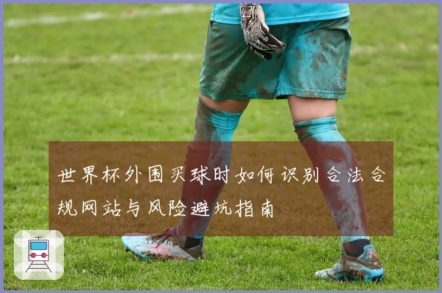 世界杯外围买球时如何识别合法合规网站与风险避坑指南